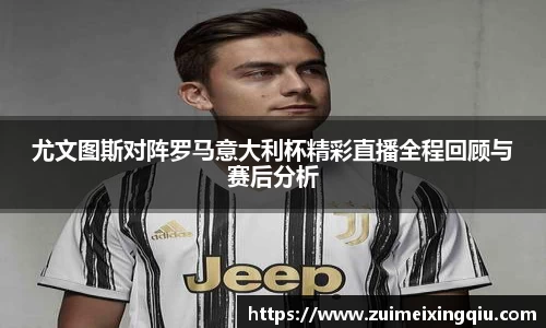 尤文图斯对阵罗马意大利杯精彩直播全程回顾与赛后分析